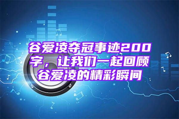 谷爱凌夺冠事迹200字，让我们一起回顾谷爱凌的精彩瞬间