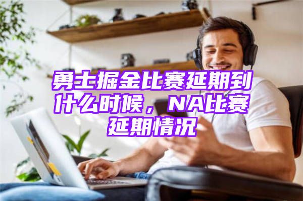 勇士掘金比赛延期到什么时候，NA比赛延期情况