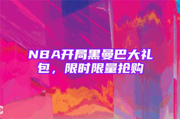 NBA开局黑曼巴大礼包，限时限量抢购