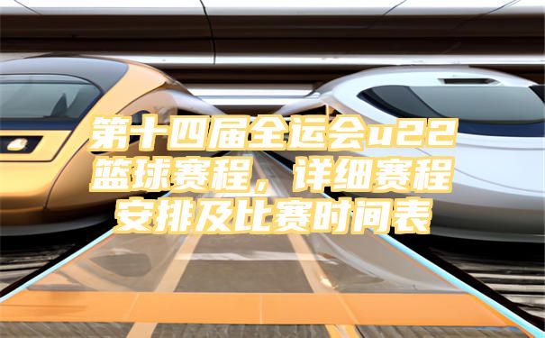 第十四届全运会u22篮球赛程，详细赛程安排及比赛时间表