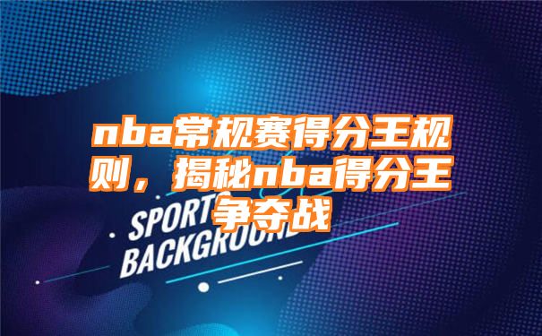 nba常规赛得分王规则，揭秘nba得分王争夺战