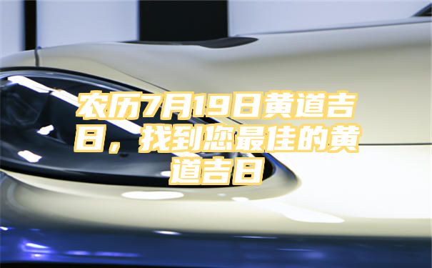 农历7月19日黄道吉日，找到您最佳的黄道吉日