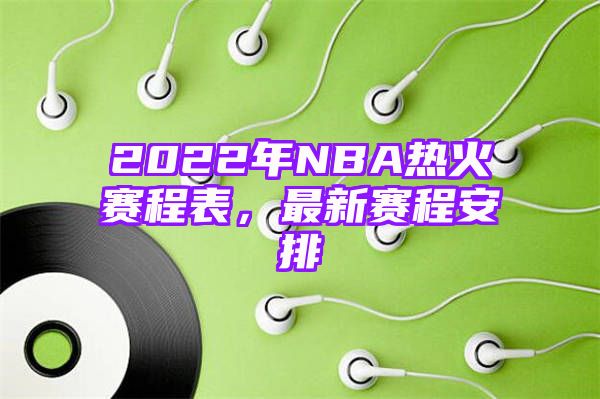 2022年NBA热火赛程表，最新赛程安排