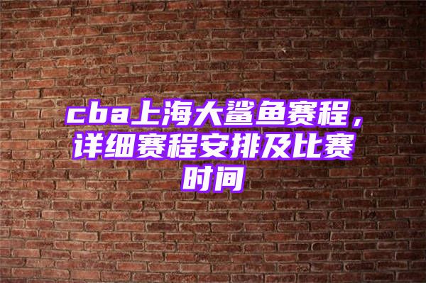 cba上海大鲨鱼赛程，详细赛程安排及比赛时间