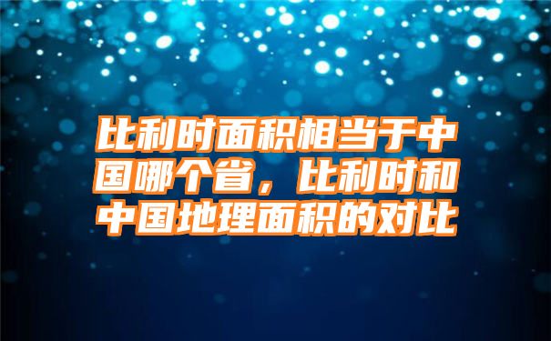 比利时面积相当于中国哪个省，比利时和中国地理面积的对比