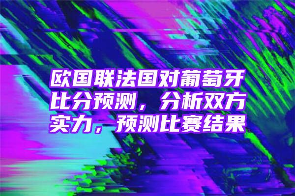 欧国联法国对葡萄牙比分预测，分析双方实力，预测比赛结果