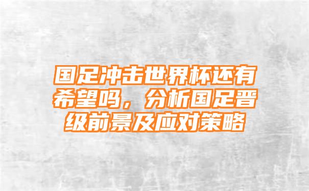 国足冲击世界杯还有希望吗，分析国足晋级前景及应对策略