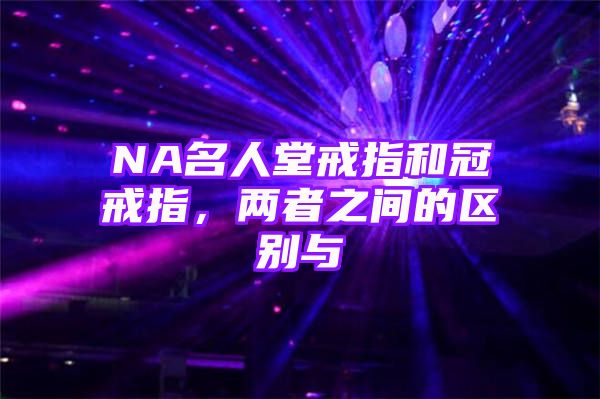 NA名人堂戒指和冠戒指，两者之间的区别与