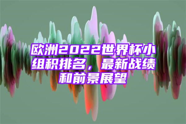 欧洲2022世界杯小组积排名，最新战绩和前景展望