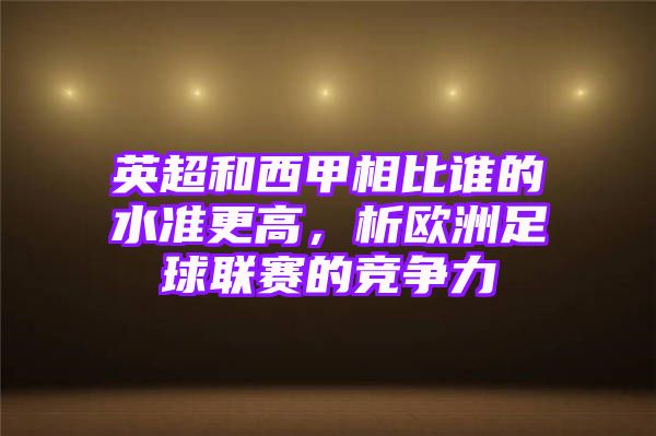 英超和西甲相比谁的水准更高，析欧洲足球联赛的竞争力