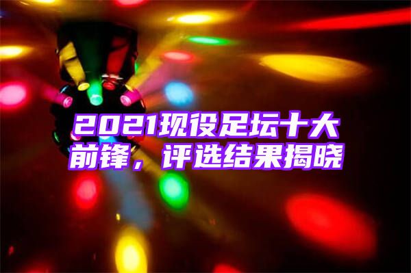 2021现役足坛十大前锋，评选结果揭晓