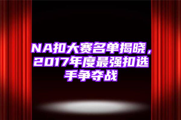 NA扣大赛名单揭晓，2017年度最强扣选手争夺战