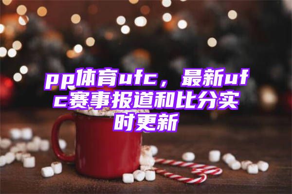 pp体育ufc，最新ufc赛事报道和比分实时更新