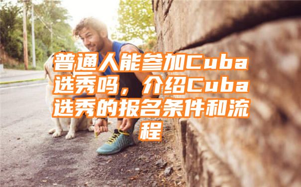 普通人能参加Cuba选秀吗，介绍Cuba选秀的报名条件和流程