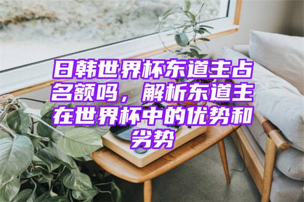 日韩世界杯东道主占名额吗，解析东道主在世界杯中的优势和劣势