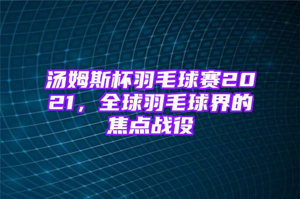 汤姆斯杯羽毛球赛2021，全球羽毛球界的焦点战役