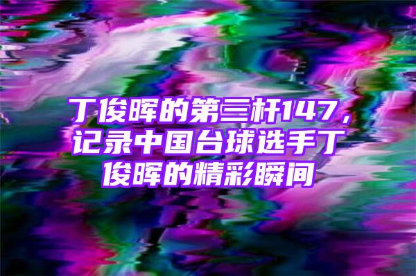 丁俊晖的第三杆147，记录中国台球选手丁俊晖的精彩瞬间