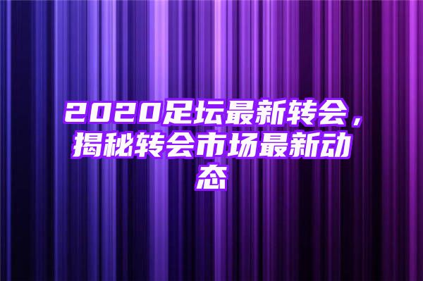 2020足坛最新转会，揭秘转会市场最新动态