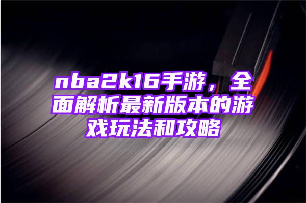 nba2k16手游，全面解析最新版本的游戏玩法和攻略