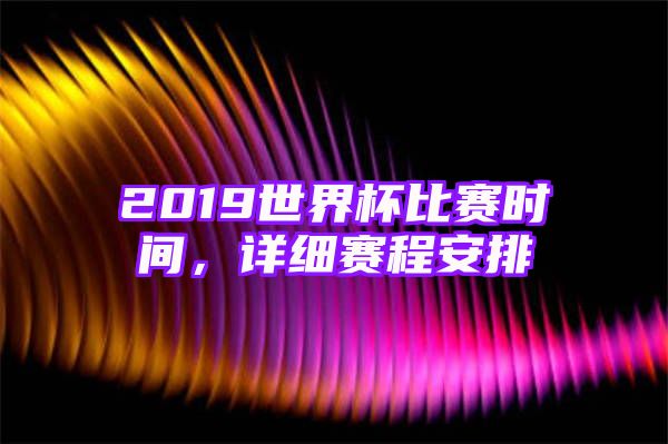 2019世界杯比赛时间，详细赛程安排