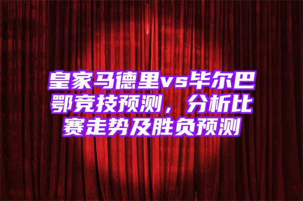 皇家马德里vs毕尔巴鄂竞技预测，分析比赛走势及胜负预测