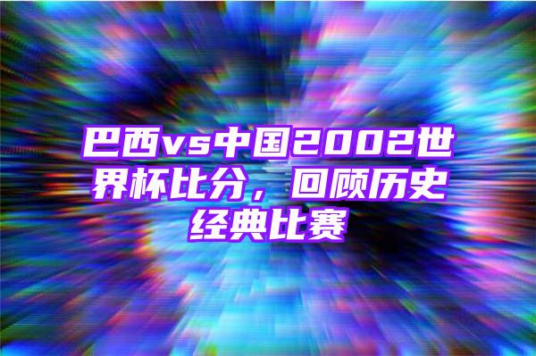 巴西vs中国2002世界杯比分，回顾历史经典比赛