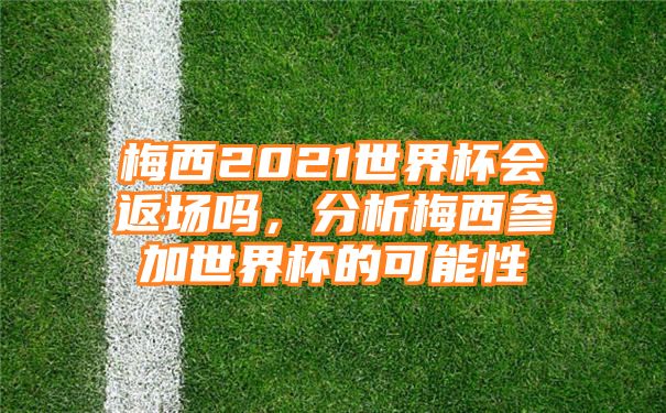 梅西2021世界杯会返场吗，分析梅西参加世界杯的可能性