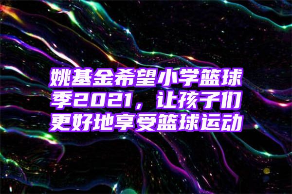 姚基金希望小学篮球季2021，让孩子们更好地享受篮球运动