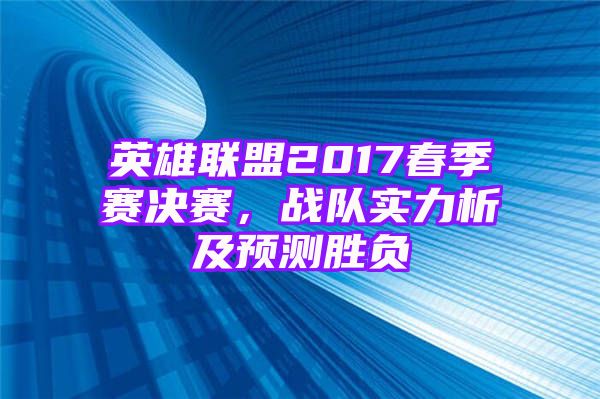 英雄联盟2017春季赛决赛，战队实力析及预测胜负