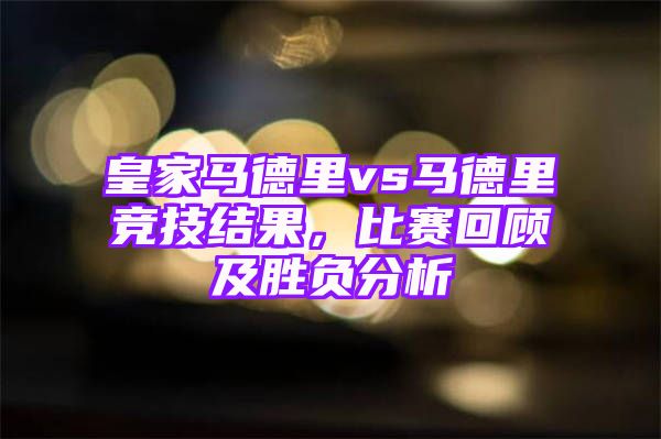 皇家马德里vs马德里竞技结果，比赛回顾及胜负分析