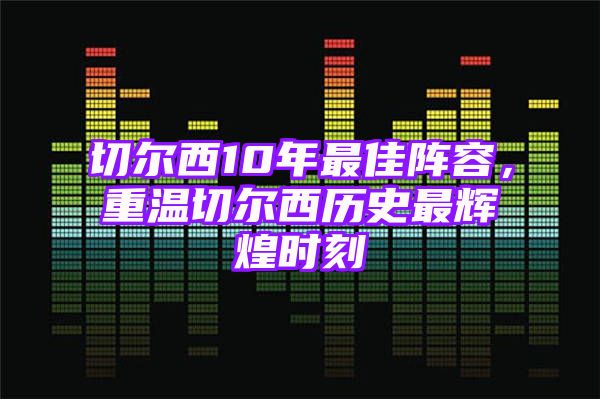 切尔西10年最佳阵容，重温切尔西历史最辉煌时刻