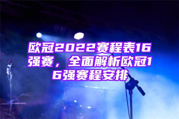 欧冠2022赛程表16强赛，全面解析欧冠16强赛程安排