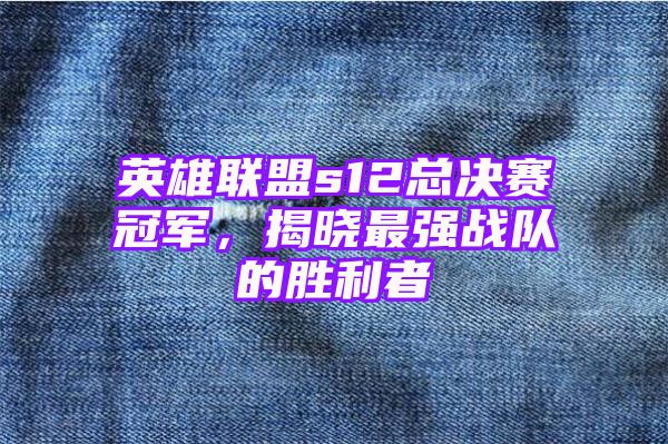 英雄联盟s12总决赛冠军，揭晓最强战队的胜利者