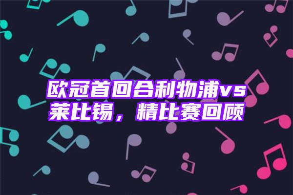 欧冠首回合利物浦vs莱比锡，精比赛回顾