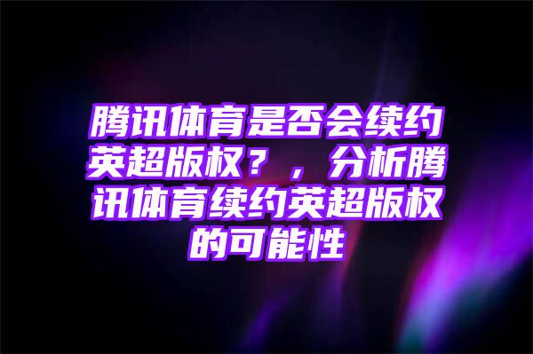 腾讯体育是否会续约英超版权？，分析腾讯体育续约英超版权的可能性