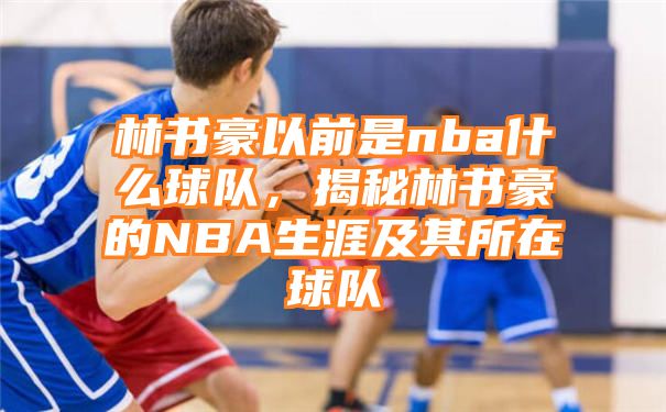 林书豪以前是nba什么球队，揭秘林书豪的NBA生涯及其所在球队