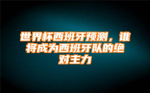 世界杯西班牙预测，谁将成为西班牙队的绝对主力