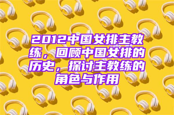 2012中国女排主教练，回顾中国女排的历史，探讨主教练的角色与作用