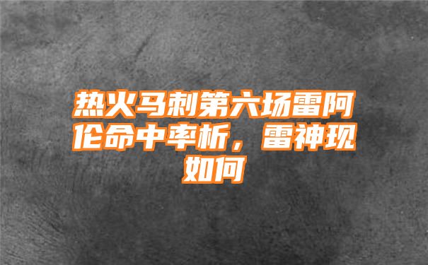 热火马刺第六场雷阿伦命中率析，雷神现如何