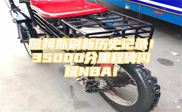 詹姆斯刷新历史记录！35000分里程碑闪耀NBA！