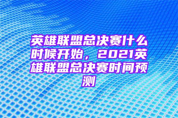 英雄联盟总决赛什么时候开始，2021英雄联盟总决赛时间预测