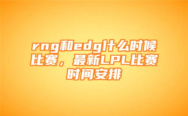 rng和edg什么时候比赛，最新LPL比赛时间安排