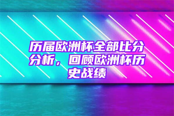 历届欧洲杯全部比分分析，回顾欧洲杯历史战绩