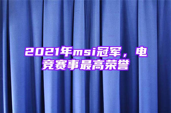 2021年msi冠军，电竞赛事最高荣誉