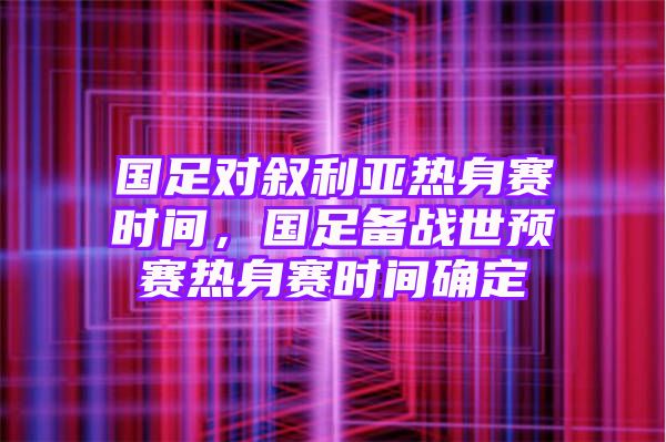 国足对叙利亚热身赛时间，国足备战世预赛热身赛时间确定