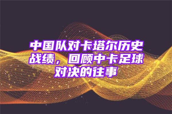 中国队对卡塔尔历史战绩，回顾中卡足球对决的往事