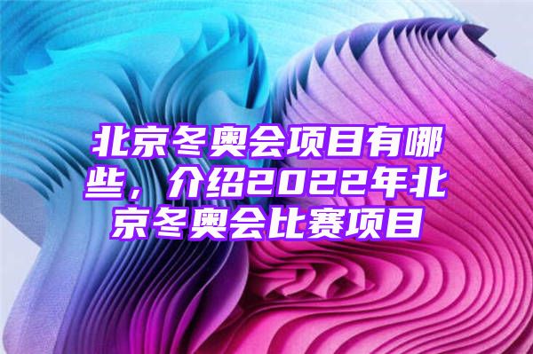 北京冬奥会项目有哪些，介绍2022年北京冬奥会比赛项目