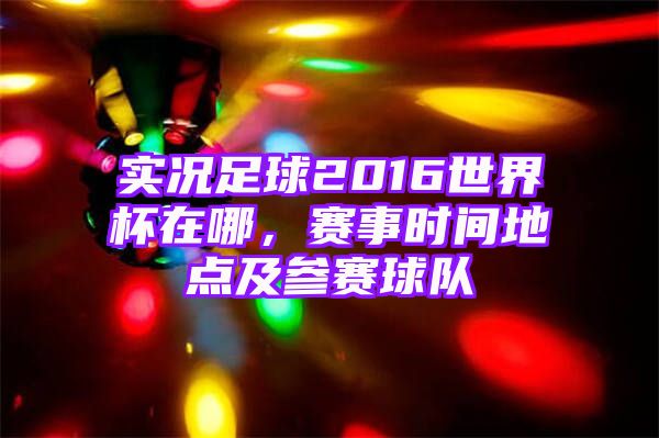 实况足球2016世界杯在哪，赛事时间地点及参赛球队