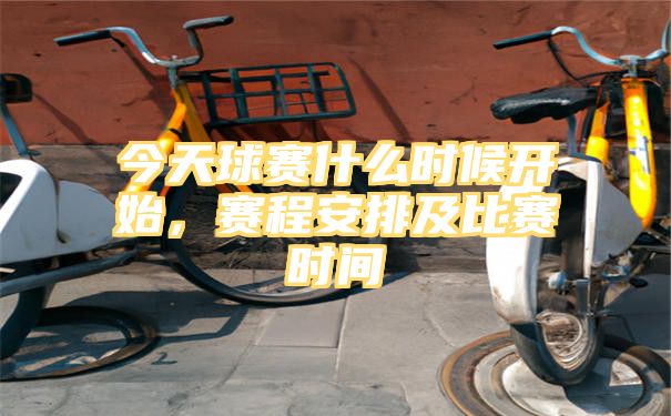 今天球赛什么时候开始，赛程安排及比赛时间