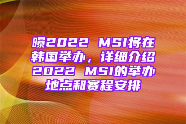 曝2022 MSI将在韩国举办，详细介绍2022 MSI的举办地点和赛程安排